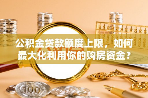 元江公积金贷款额度上限，如何最大化利用你的购房资金？