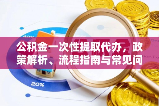 元江公积金一次性提取代办，政策解析、流程指南与常见问题解答