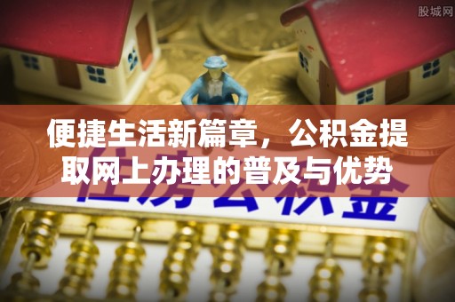 元江便捷生活新篇章，公积金提取网上办理的普及与优势