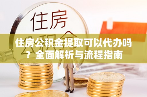 元江住房公积金提取可以代办吗？全面解析与流程指南