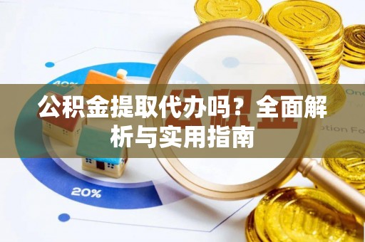 元江公积金提取代办吗？全面解析与实用指南