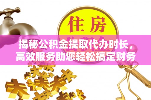 元江揭秘公积金提取代办时长，高效服务助您轻松搞定财务规划