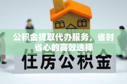 元江公积金提取代办服务，省时省心的高效选择