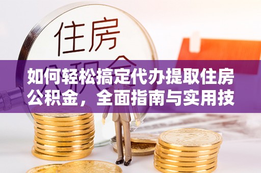 元江如何轻松搞定代办提取住房公积金，全面指南与实用技巧