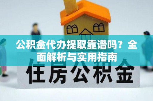 元江公积金代办提取靠谱吗？全面解析与实用指南