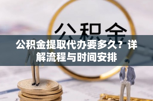 元江公积金提取代办要多久？详解流程与时间安排