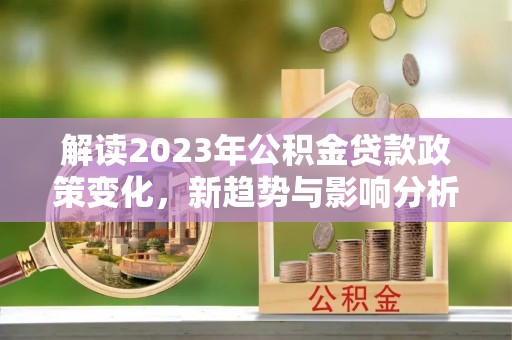 元江解读2023年公积金贷款政策变化，新趋势与影响分析
