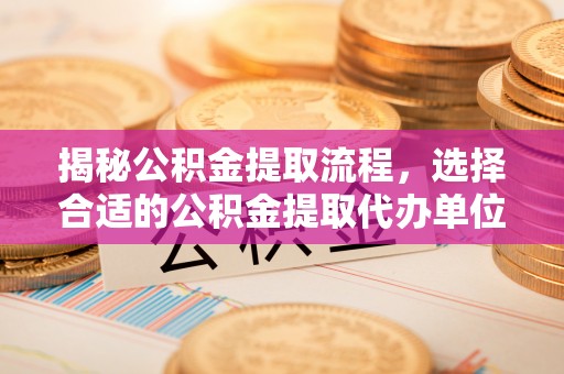元江揭秘公积金提取流程，选择合适的公积金提取代办单位至关重要
