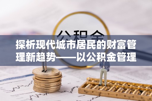 元江探析现代城市居民的财富管理新趋势——以公积金管理中心为核心
