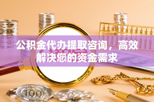 元江公积金代办提取咨询，高效解决您的资金需求