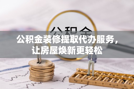 元江公积金装修提取代办服务，让房屋焕新更轻松