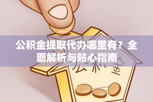 元江公积金提取代办哪里有？全面解析与贴心指南