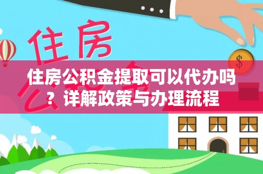 元江住房公积金提取可以代办吗？详解政策与办理流程