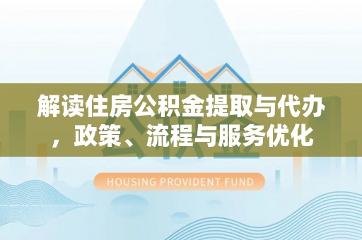 元江解读住房公积金提取与代办，政策、流程与服务优化