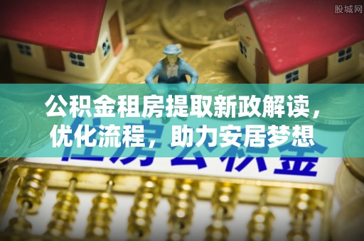 元江公积金租房提取新政解读，优化流程，助力安居梦想