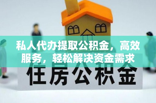 元江私人代办提取公积金，高效服务，轻松解决资金需求