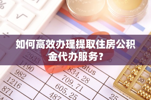 元江如何高效办理提取住房公积金代办服务？