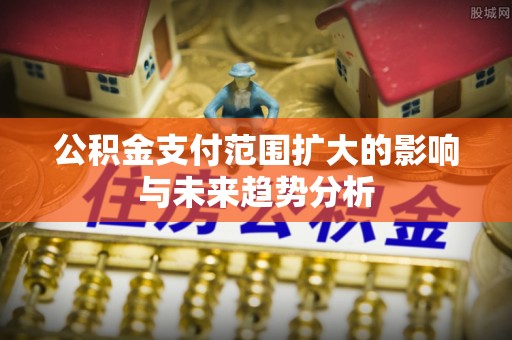 元江公积金支付范围扩大的影响与未来趋势分析