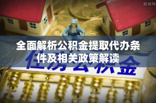元江全面解析公积金提取代办条件及相关政策解读