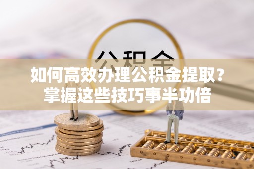 元江如何高效办理公积金提取？掌握这些技巧事半功倍