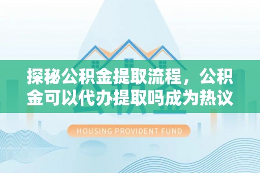元江探秘公积金提取流程，公积金可以代办提取吗成为热议焦点