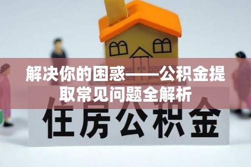 元江解决你的困惑——公积金提取常见问题全解析