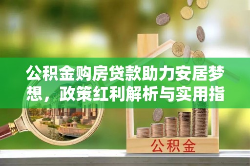 元江公积金购房贷款助力安居梦想，政策红利解析与实用指南