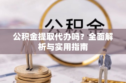 元江公积金提取代办吗？全面解析与实用指南