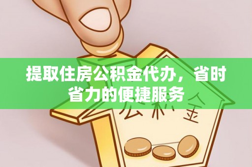 元江提取住房公积金代办，省时省力的便捷服务