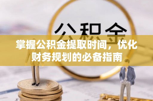 元江掌握公积金提取时间，优化财务规划的必备指南