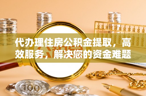 元江代办理住房公积金提取，高效服务，解决您的资金难题