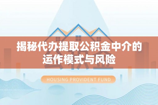 元江揭秘代办提取公积金中介的运作模式与风险