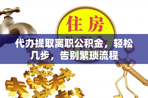元江代办提取离职公积金，轻松几步，告别繁琐流程