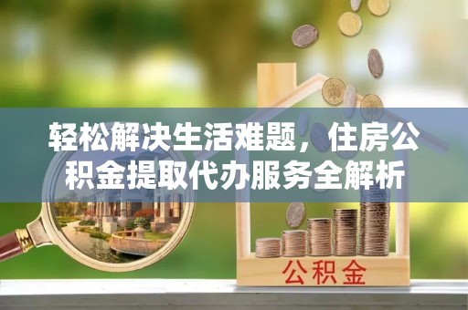 元江轻松解决生活难题，住房公积金提取代办服务全解析