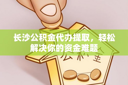 元江长沙公积金代办提取，轻松解决你的资金难题
