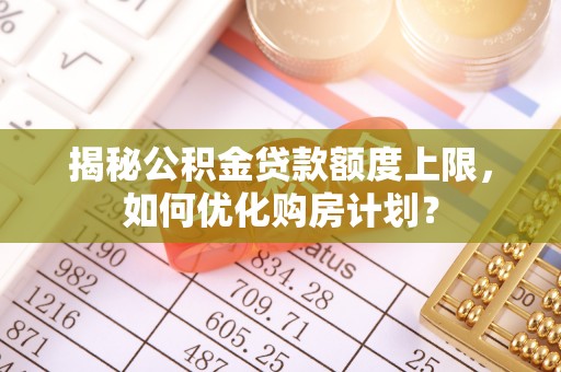 元江揭秘公积金贷款额度上限，如何优化购房计划？