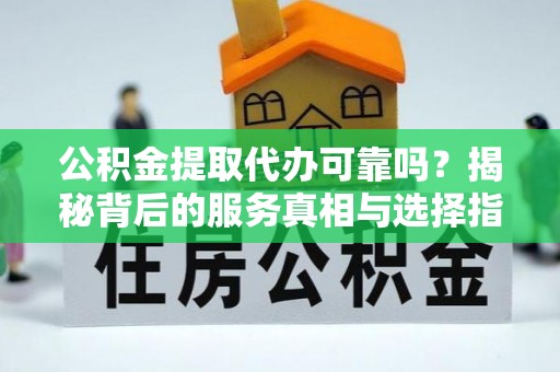 元江公积金提取代办可靠吗？揭秘背后的服务真相与选择指南