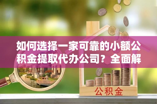 元江如何选择一家可靠的小额公积金提取代办公司？全面解析与实用指南