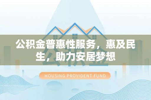 元江公积金普惠性服务，惠及民生，助力安居梦想