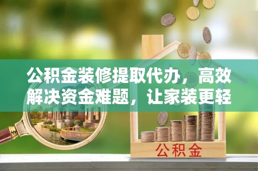 元江公积金装修提取代办，高效解决资金难题，让家装更轻松