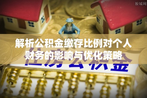 元江解析公积金缴存比例对个人财务的影响与优化策略