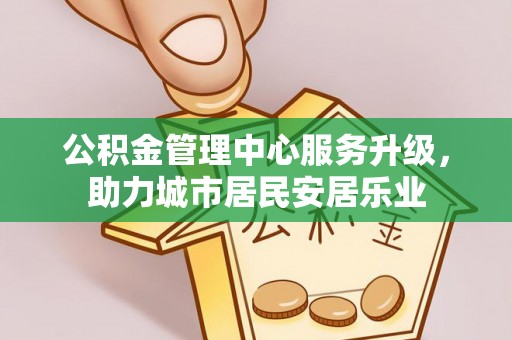 元江公积金管理中心服务升级，助力城市居民安居乐业