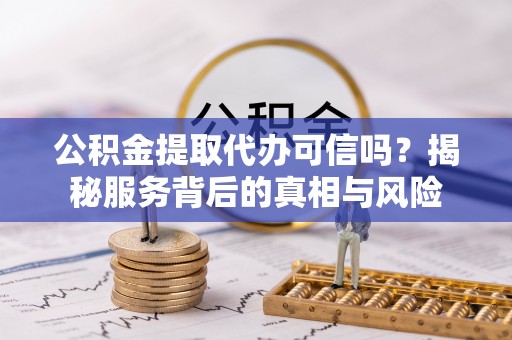 元江公积金提取代办可信吗？揭秘服务背后的真相与风险