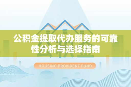 元江公积金提取代办服务的可靠性分析与选择指南