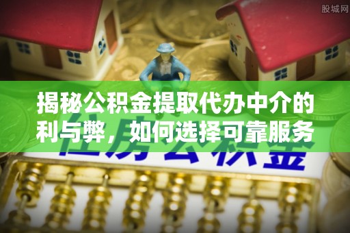 元江揭秘公积金提取代办中介的利与弊，如何选择可靠服务？
