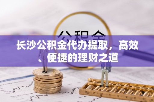 元江长沙公积金代办提取，高效、便捷的理财之道