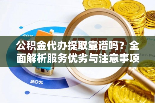 元江公积金代办提取靠谱吗？全面解析服务优劣与注意事项