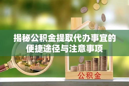 元江揭秘公积金提取代办事宜的便捷途径与注意事项