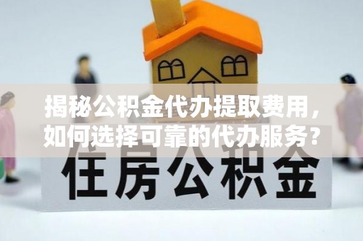 元江揭秘公积金代办提取费用，如何选择可靠的代办服务？