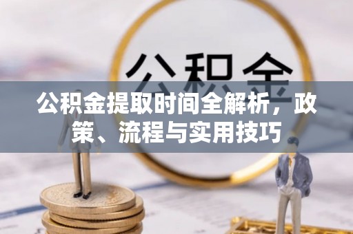 元江公积金提取时间全解析，政策、流程与实用技巧
